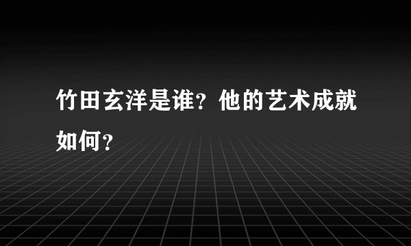 竹田玄洋是谁?他的艺术成就如何?