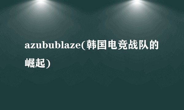 azubublaze(韩国电竞战队的崛起)