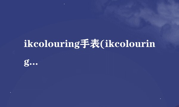 ikcolouring手表(ikcolouring手表是什么牌子)