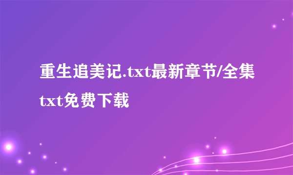 重生追美记.txt最新章节/全集txt免费下载
