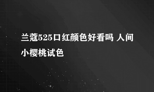 兰蔻525口红颜色好看吗 人间小樱桃试色