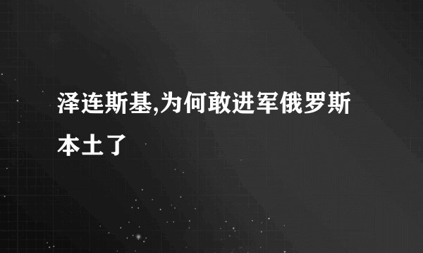 泽连斯基,为何敢进军俄罗斯本土了