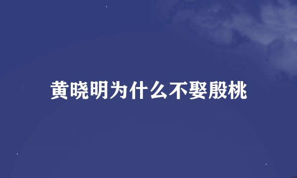 黄晓明为什么不娶殷桃