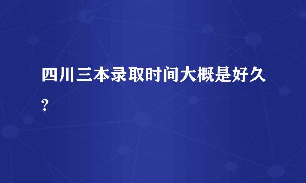 四川三本录取时间大概是好久?