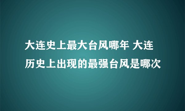 大连史上最大台风哪年 大连历史上出现的最强台风是哪次