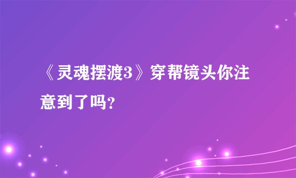 《灵魂摆渡3》穿帮镜头你注意到了吗？