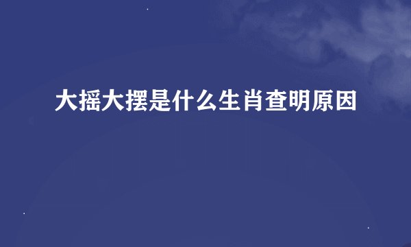大摇大摆是什么生肖查明原因