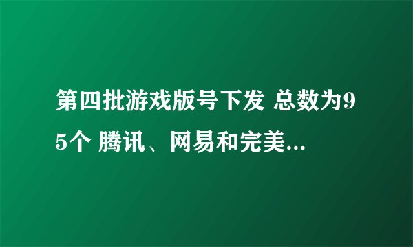 第四批游戏版号下发 总数为95个 腾讯、网易和完美实现“零突破”