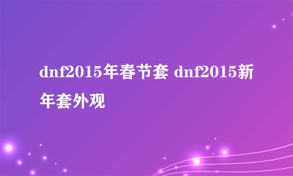 dnf2015年春节套 dnf2015新年套外观