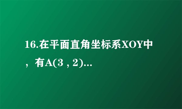 16.在平面直角坐标系XOY中，有A(3 , 2) ,B (-1 ,-4 )，P是X轴上的一点，Q是Y轴上的一点，若以点A,B,P,