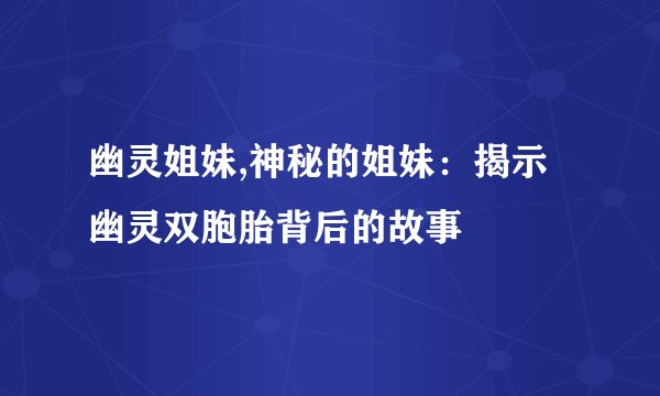 幽灵姐妹,神秘的姐妹：揭示幽灵双胞胎背后的故事