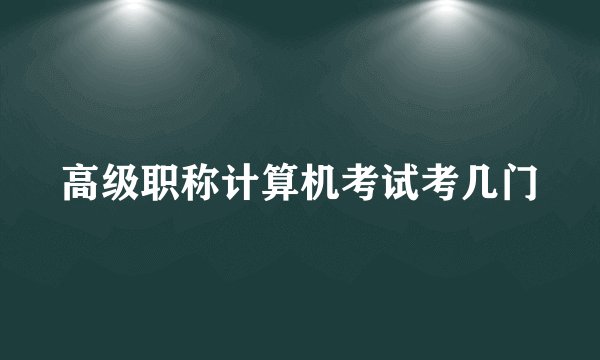 高级职称计算机考试考几门