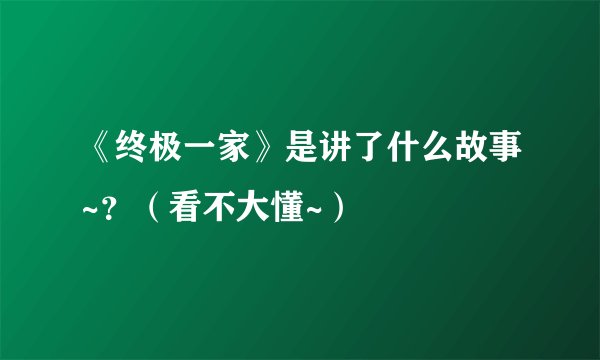 《终极一家》是讲了什么故事~？（看不大懂~）