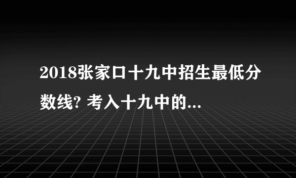 2018张家口十九中招生最低分数线? 考入十九中的学长们，题考入的题难吗？什么类型的？