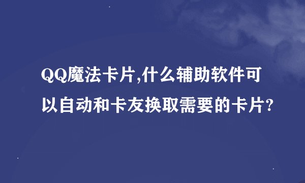 QQ魔法卡片,什么辅助软件可以自动和卡友换取需要的卡片?