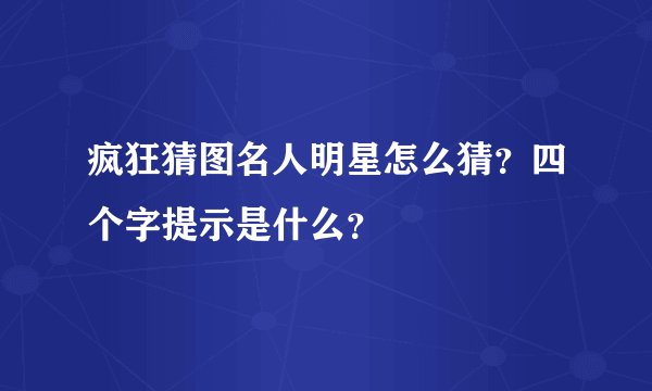 疯狂猜图名人明星怎么猜？四个字提示是什么？