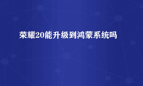 荣耀20能升级到鸿蒙系统吗