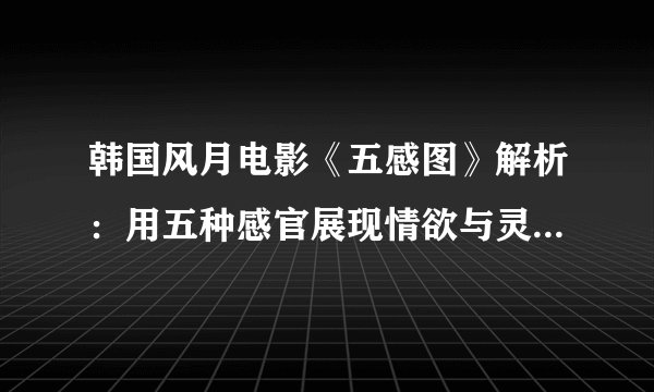 韩国风月电影《五感图》解析：用五种感官展现情欲与灵魂的探索