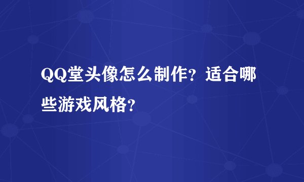 QQ堂头像怎么制作？适合哪些游戏风格？