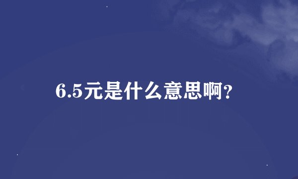 6.5元是什么意思啊？