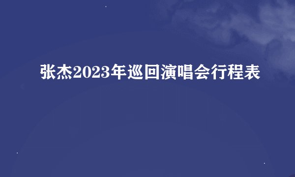 张杰2023年巡回演唱会行程表