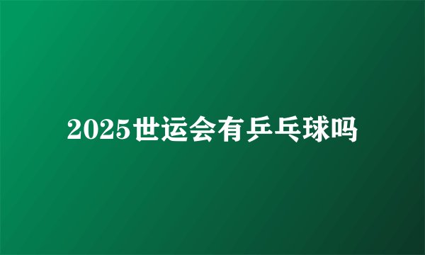 2025世运会有乒乓球吗