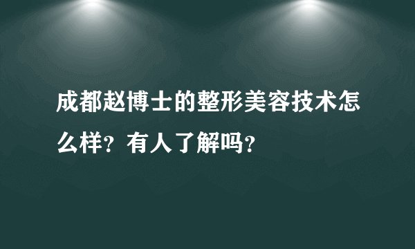 成都赵博士的整形美容技术怎么样？有人了解吗？