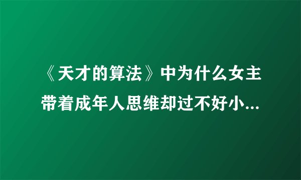 《天才的算法》中为什么女主带着成年人思维却过不好小孩的生活？
