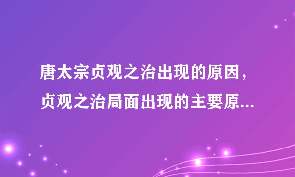 唐太宗贞观之治出现的原因，贞观之治局面出现的主要原因有哪些?