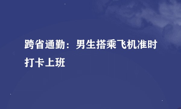跨省通勤:男生搭乘飞机准时打卡上班