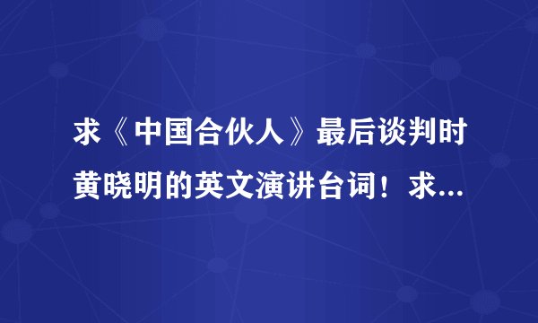 求《中国合伙人》最后谈判时黄晓明的英文演讲台词！求大神帮助