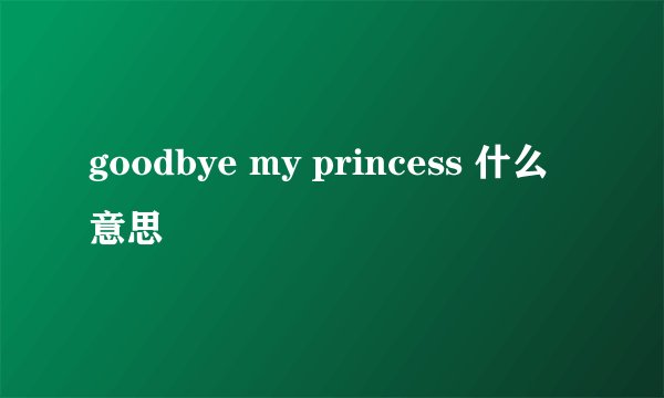 goodbye my princess 什么意思