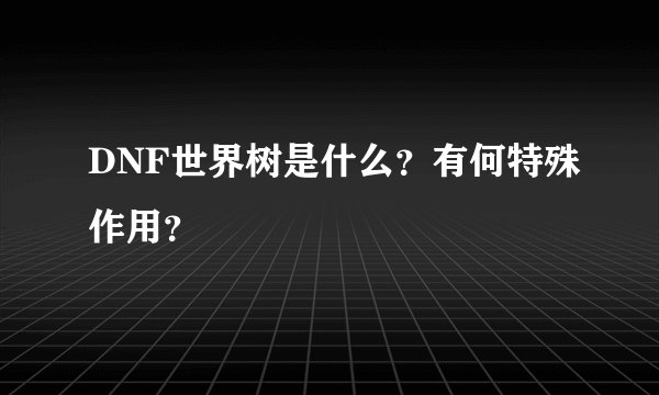 DNF世界树是什么？有何特殊作用？