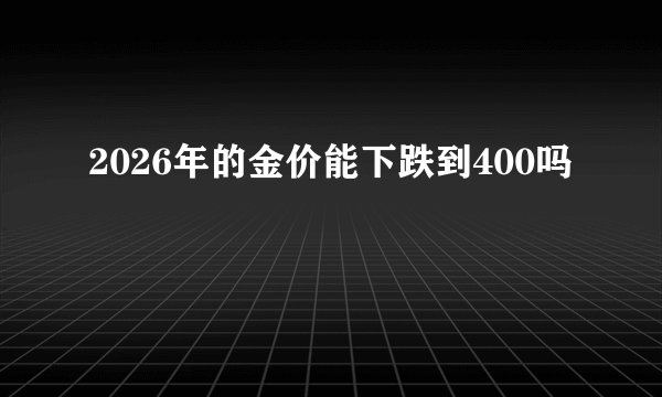 2026年的金价能下跌到400吗