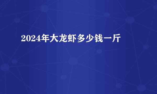 2024年大龙虾多少钱一斤