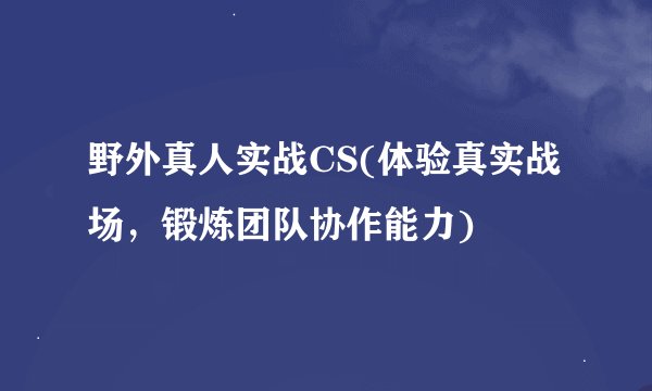 野外真人实战CS(体验真实战场，锻炼团队协作能力)