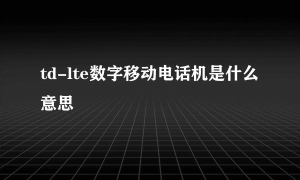 td-lte数字移动电话机是什么意思