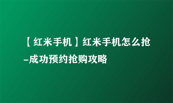 【红米手机】红米手机怎么抢-成功预约抢购攻略