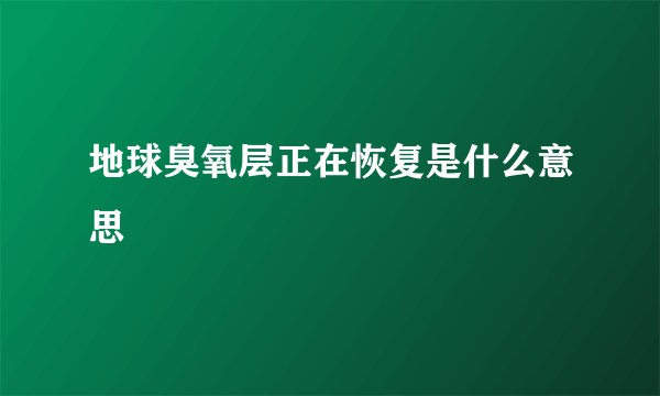 地球臭氧层正在恢复是什么意思