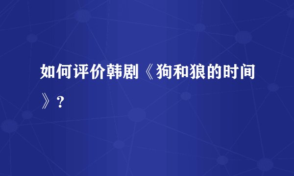 如何评价韩剧《狗和狼的时间》？
