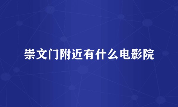 崇文门附近有什么电影院