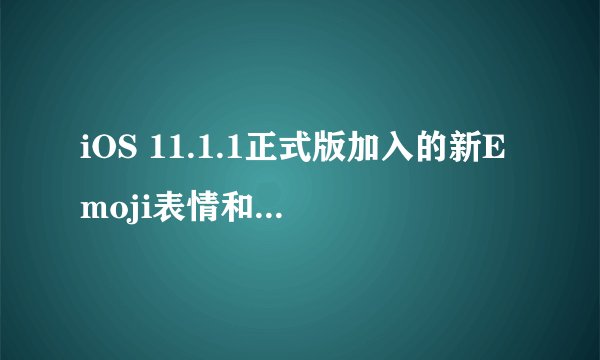 iOS 11.1.1正式版加入的新Emoji表情和续航问题有改善吗？