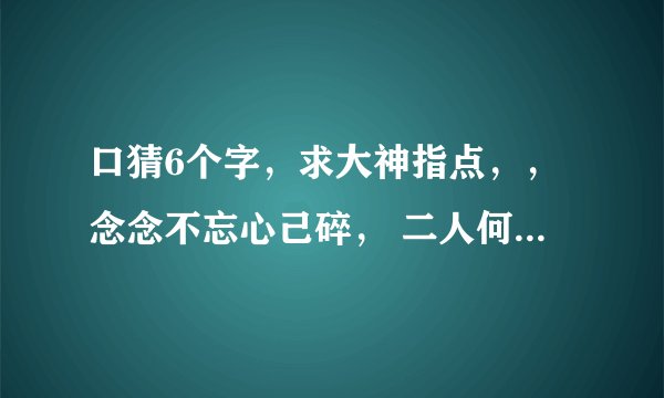 口猜6个字，求大神指点，，念念不忘心己碎， 二人何时能相会。 寒山寺前牧黄牛， 口力二字与刀配。