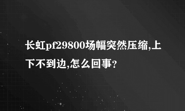 长虹pf29800场幅突然压缩,上下不到边,怎么回事？
