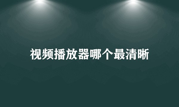 视频播放器哪个最清晰
