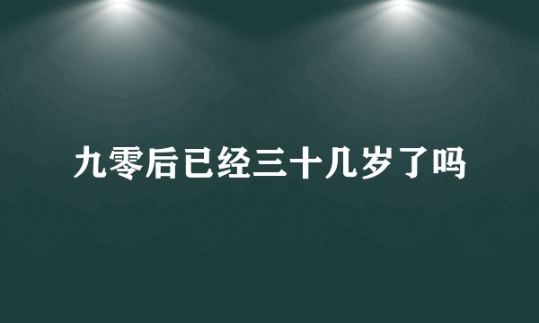 九零后已经三十几岁了吗
