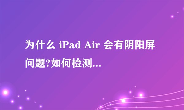 为什么 iPad Air 会有阴阳屏问题?如何检测阴阳屏?