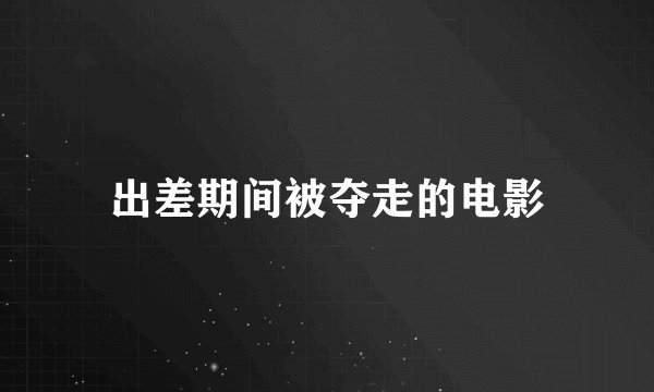 出差期间被夺走的电影