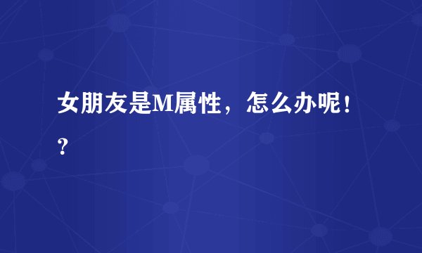 女朋友是M属性，怎么办呢！？