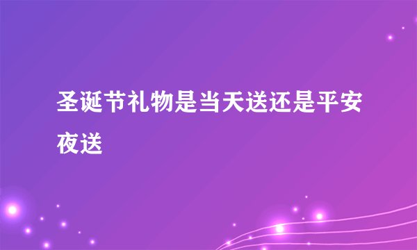 圣诞节礼物是当天送还是平安夜送